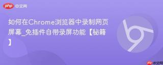 如何在chrome浏览器中录制网页屏幕_免插件自带录屏功能【秘籍】