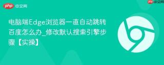 电脑端Edge浏览器一直自动跳转百度怎么办_修改默认搜索引擎步骤【实操】