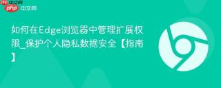 如何在Edge浏览器中管理扩展权限_保护个人隐私数据安全【指南】