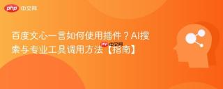 百度文心一言如何使用插件？AI搜索与专业工具调用方法【指南】