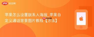 苹果怎么设置联系人海报_苹果自定义通话背景图片教程【方法】