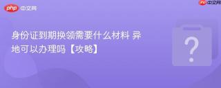 身份证到期换领需要什么材料 异地可以办理吗【攻略】