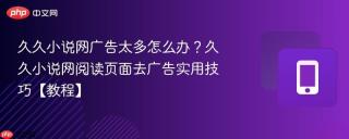 久久小说网广告太多怎么办？久久小说网阅读页面去广告实用技巧【教程】