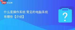 什么是操作系统 常见的电脑系统有哪些【介绍】