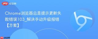 Chrome浏览器总是提示更新失败错误103_解决手动升级报错【方案】