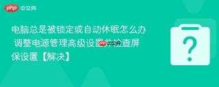 电脑总是被锁定或自动休眠怎么办 调整电源管理高级设置并检查屏保设置【解决】