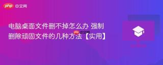 电脑桌面文件删不掉怎么办 强制删除顽固文件的几种方法【实用】