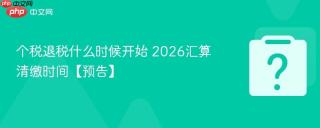 个税退税什么时候开始 2026汇算清缴时间【预告】
