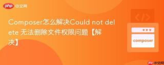 Composer怎么解决Could not delete 无法删除文件权限问题【解决】