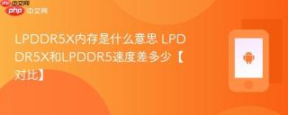 LPDDR5X内存是什么意思 LPDDR5X和LPDDR5速度差多少【对比】