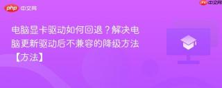 电脑显卡驱动如何回退？解决电脑更新驱动后不兼容的降级方法【方法】