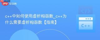 c++中如何使用虚析构函数_c++为什么需要虚析构函数【指南】