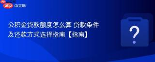 公积金贷款额度怎么算 贷款条件及还款方式选择指南【指南】