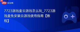 7723游戏盒云游戏怎么玩_7723游戏盒免安装云游戏使用指南【教程】
