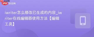 iwriter怎么修改已生成的内容_iwriter在线编辑器使用方法【编辑工具】