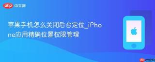 苹果手机怎么关闭后台定位_iPhone应用精确位置权限管理