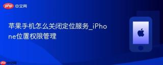 苹果手机怎么关闭定位服务_iPhone位置权限管理