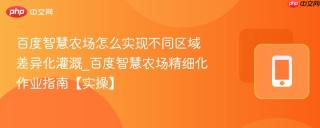 百度智慧农场怎么实现不同区域差异化灌溉_百度智慧农场精细化作业指南【实操】