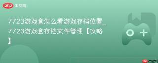 7723游戏盒怎么看游戏存档位置_7723游戏盒存档文件管理【攻略】