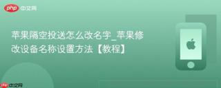 苹果隔空投送怎么改名字_苹果修改设备名称设置方法【教程】