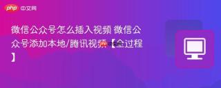微信公众号怎么插入视频 微信公众号添加本地/腾讯视频【全过程】