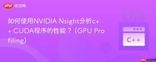 如何使用NVIDIA Nsight分析c++ CUDA程序的性能？ (GPU Profiling)