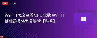 win11怎么查看cpu代数 win11处理器具体型号解读【科普】
