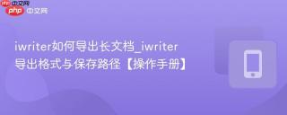 iwriter如何导出长文档_iwriter导出格式与保存路径【操作手册】