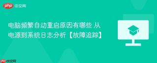 电脑频繁自动重启原因有哪些 从电源到系统日志分析【故障追踪】