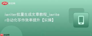 iwriter批量生成文章教程_iwriter自动化写作效率提升【实操】