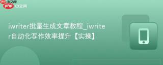 iwriter批量生成文章教程_iwriter自动化写作效率提升【实操】