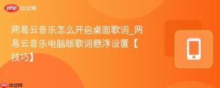 网易云音乐怎么开启桌面歌词_网易云音乐电脑版歌词悬浮设置【技巧】