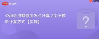 公积金贷款额度怎么计算 2026最新计算方式【实操】