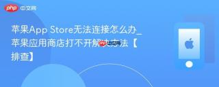 苹果App Store无法连接怎么办_苹果应用商店打不开解决方法【排查】