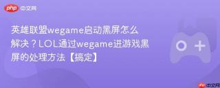 英雄联盟wegame启动黑屏怎么解决？LOL通过wegame进游戏黑屏的处理方法【搞定】