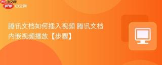 腾讯文档如何插入视频 腾讯文档内嵌视频播放【步骤】