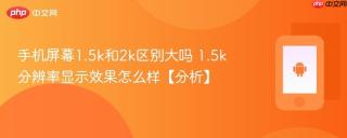 手机屏幕1.5k和2k区别大吗 1.5k分辨率显示效果怎么样【分析】