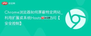 Chrome浏览器如何屏蔽特定网站_利用扩展或系统Hosts限制访问【安全控制】