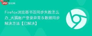 Firefox浏览器书签同步失败怎么办_火狐账户登录异常与数据同步解决方法【已解决】