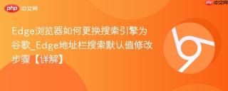 Edge浏览器如何更换搜索引擎为谷歌_Edge地址栏搜索默认值修改步骤【详解】