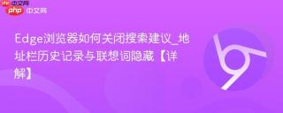 Edge浏览器如何关闭搜索建议_地址栏历史记录与联想词隐藏【详解】