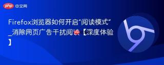 firefox浏览器如何开启“阅读模式”_消除网页广告干扰阅读【深度体验】