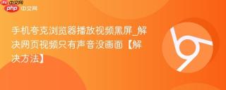 手机夸克浏览器播放视频黑屏_解决网页视频只有声音没画面【解决方法】