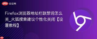 Firefox浏览器地址栏联想词怎么关_火狐搜索建议个性化关闭【设置教程】