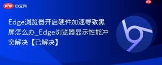 Edge浏览器开启硬件加速导致黑屏怎么办_Edge浏览器显示性能冲突解决【已解决】