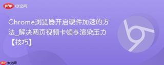 Chrome浏览器开启硬件加速的方法_解决网页视频卡顿与渲染压力【技巧】