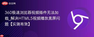 360极速浏览器视频插件无法加载_解决HTML5视频播放黑屏问题【实测有效】