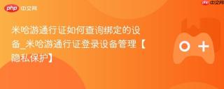 米哈游通行证如何查询绑定的设备_米哈游通行证登录设备管理【隐私保护】