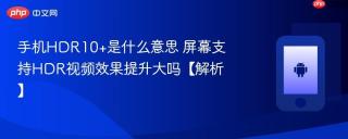 手机HDR10+是什么意思 屏幕支持HDR视频效果提升大吗【解析】