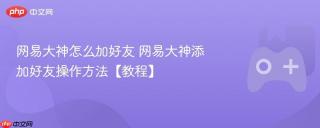 网易大神怎么加好友 网易大神添加好友操作方法【教程】